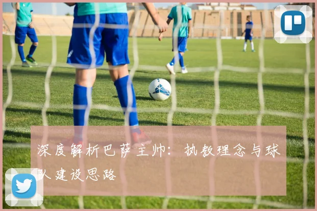 深度解析巴萨主帅：执教理念与球队建设思路