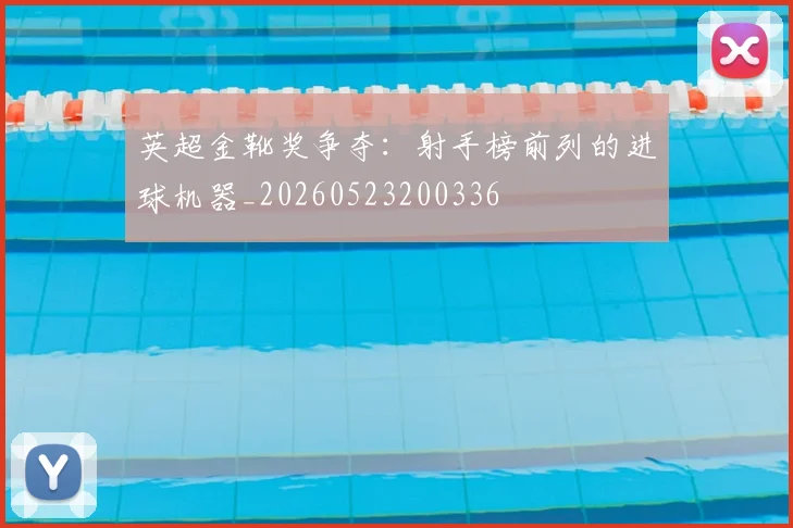 英超金靴奖争夺:射手榜前列的进球机器_20260523200336
