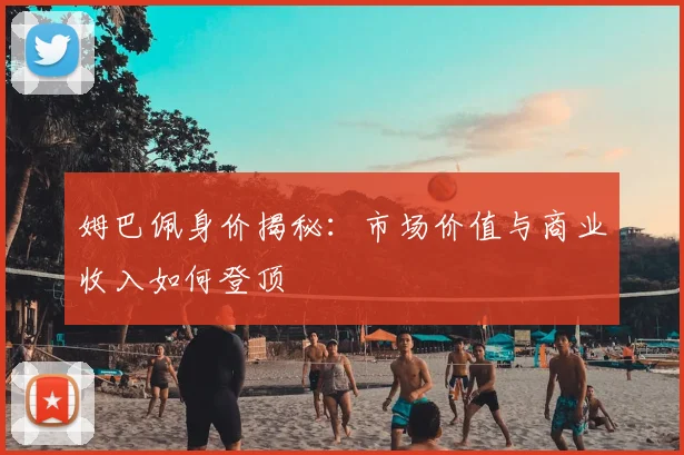 姆巴佩身价揭秘:市场价值与商业收入如何登顶
