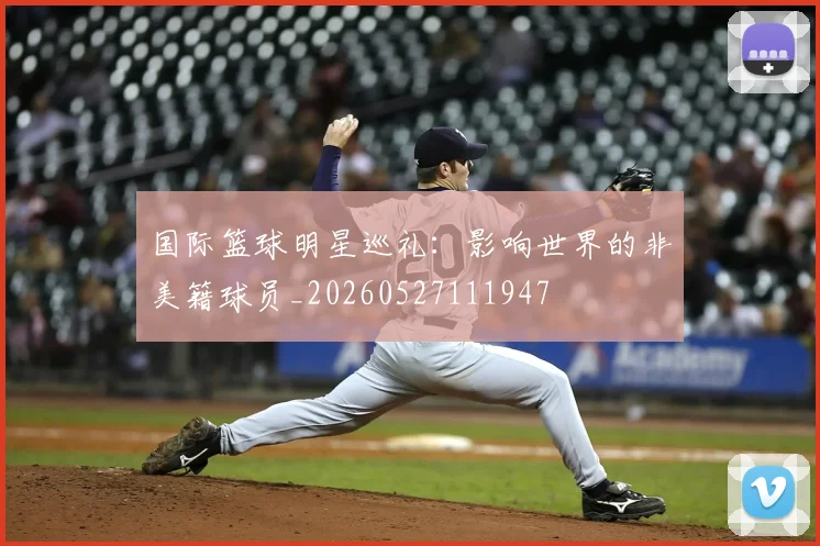国际篮球明星巡礼:影响世界的非美籍球员_20260527111947