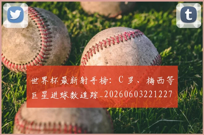 世界杯最新射手榜:C 罗、梅西等巨星进球数追踪_20260603221227