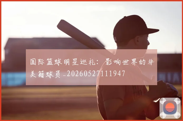 国际篮球明星巡礼:影响世界的非美籍球员_20260527111947
