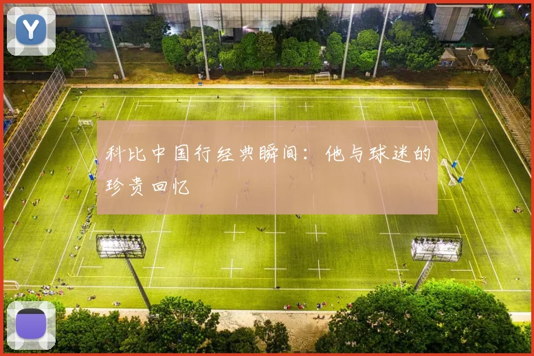 科比中国行经典瞬间:他与球迷的珍贵回忆
