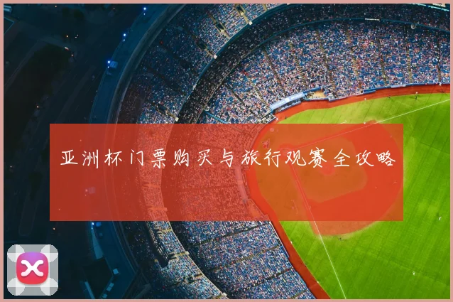 亚洲杯门票购买与旅行观赛全攻略