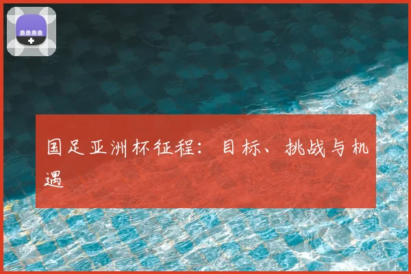 国足亚洲杯征程：目标、挑战与机遇