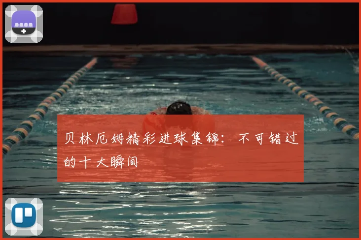 贝林厄姆精彩进球集锦:不可错过的十大瞬间