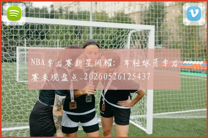 NBA季后赛新星闪耀:年轻球员季后赛表现盘点_20260526125437