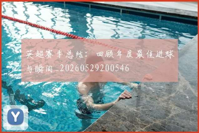 英超赛季总结：回顾年度最佳进球与瞬间_20260529200546