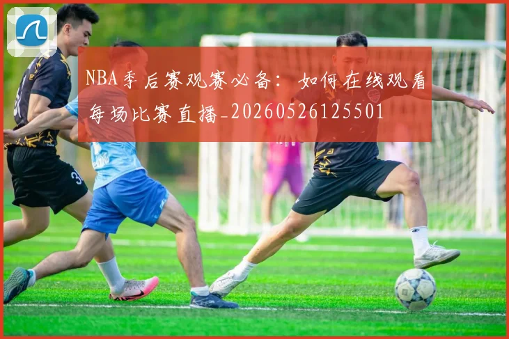 NBA季后赛观赛必备：如何在线观看每场比赛直播_20260526125501