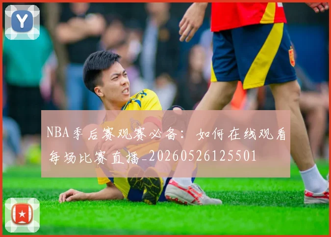 NBA季后赛观赛必备：如何在线观看每场比赛直播_20260526125501