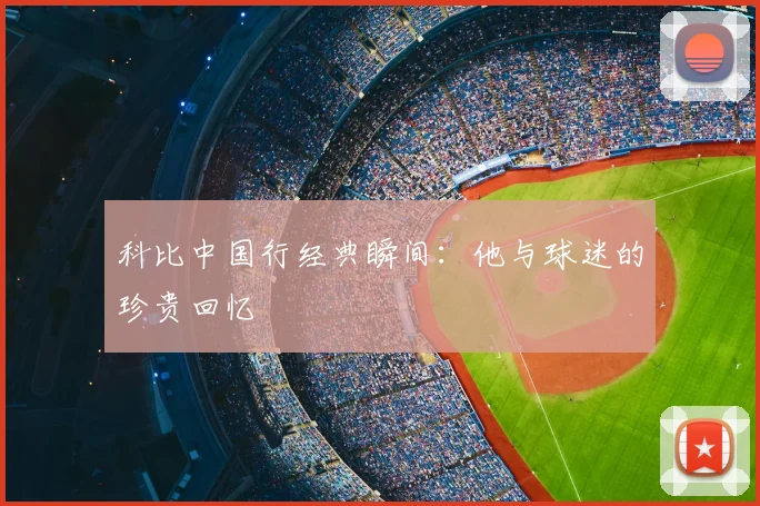 科比中国行经典瞬间:他与球迷的珍贵回忆