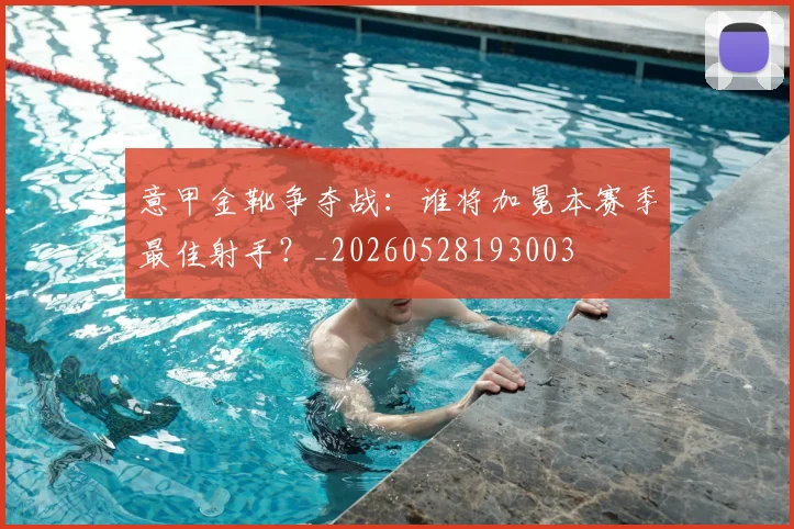 意甲金靴争夺战:谁将加冕本赛季最佳射手?_20260528193003