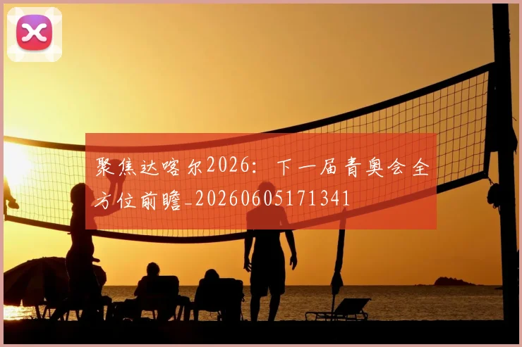 聚焦达喀尔2026:下一届青奥会全方位前瞻_20260605171341