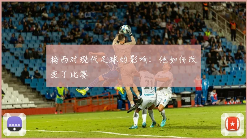 梅西对现代足球的影响：他如何改变了比赛