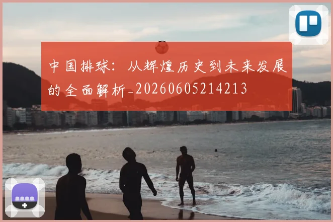 中国排球：从辉煌历史到未来发展的全面解析_20260605214213